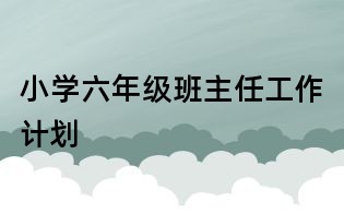 小學(xué)六年級(jí)班主任工作計(jì)劃
