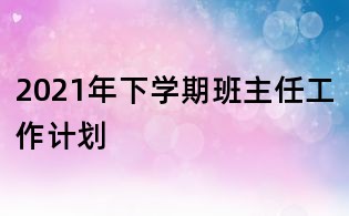 2021年下學期班主任工作計劃