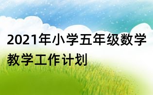 2021年小學(xué)五年級(jí)數(shù)學(xué)教學(xué)工作計(jì)劃
