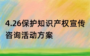 4.26保護(hù)知識產(chǎn)權(quán)宣傳咨詢活動方案