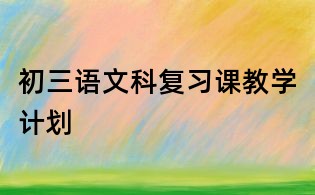 初三語(yǔ)文科復(fù)習(xí)課教學(xué)計(jì)劃
