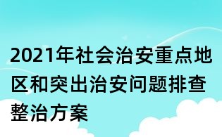 2021年社會治安重點地區和突出治安問題排查整治方案