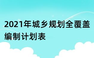 2021年城鄉(xiāng)規(guī)劃全覆蓋編制計(jì)劃表