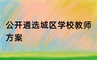 公開遴選城區(qū)學(xué)校教師方案