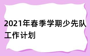 2021年春季學(xué)期少先隊(duì)工作計(jì)劃