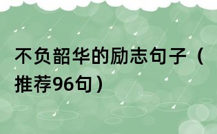 不負(fù)韶華的勵志句子(推薦96句)