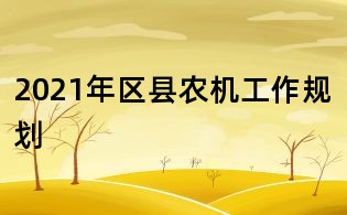 2021年區(qū)縣農(nóng)機(jī)工作規(guī)劃
