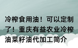 冷榨食用油！可以定制了！重慶有益農業冷榨油菜籽油代加工簡介