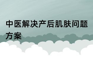 中醫(yī)解決產(chǎn)后肌膚問題方案