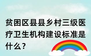 貧困區縣縣鄉村三級醫療衛生機構建設標準是什么？