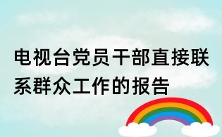 電視臺黨員干部直接聯(lián)系群眾工作的報告