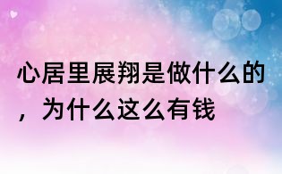 心居里展翔是做什么的，為什么這么有錢
