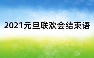 2021元旦聯(lián)歡會結束語