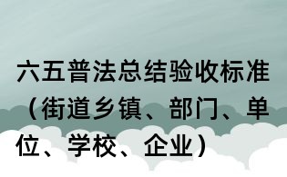 六五普法總結(jié)驗(yàn)收標(biāo)準(zhǔn)（街道鄉(xiāng)鎮(zhèn)、部門(mén)、單位、學(xué)校、企業(yè)）