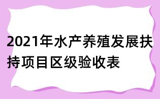 2021年水產(chǎn)養(yǎng)殖發(fā)展扶持項目區(qū)級驗收表