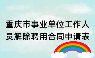 重慶市事業單位工作人員解除聘用合同申請表