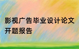 影視廣告畢業(yè)設(shè)計論文開題報告
