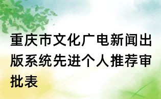重慶市文化廣電新聞出版系統先進個人推薦審批表