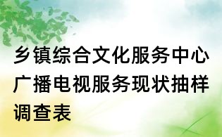 鄉鎮綜合文化服務中心廣播電視服務現狀抽樣調查表