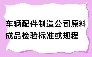 車(chē)輛配件制造公司原料成品檢驗(yàn)標(biāo)準(zhǔn)或規(guī)程
