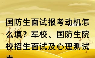國防生面試報考動機(jī)怎么填?軍校、國防生院校招生面試及心理測試表填寫范本