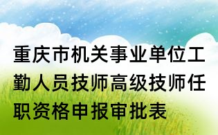 重慶市機關(guān)事業(yè)單位工勤人員技師高級技師任職資格申報審批表