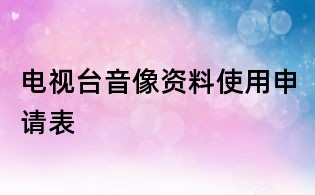 電視臺(tái)音像資料使用申請(qǐng)表