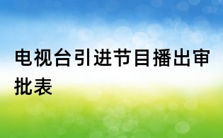 電視臺(tái)引進(jìn)節(jié)目播出審批表
