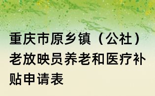 重慶市原鄉鎮（公社）老放映員養老和醫療補貼申請表