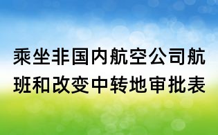 乘坐非國(guó)內(nèi)航空公司航班和改變中轉(zhuǎn)地審批表