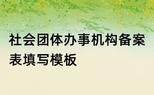 社會團體辦事機構備案表填寫模板