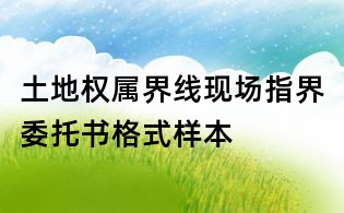 土地權屬界線現場指界委托書格式樣本