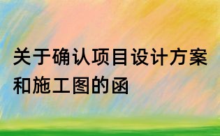 關(guān)于確認項目設(shè)計方案和施工圖的函