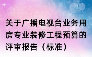 關于廣播電視臺業務用房專業裝修工程預算的評審報告（標準）