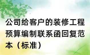 公司給客戶的裝修工程預(yù)算編制聯(lián)系函回復(fù)范本（標(biāo)準(zhǔn)）