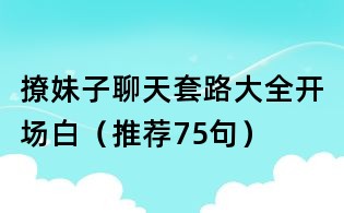 撩妹子聊天套路大全開場白（推薦75句）