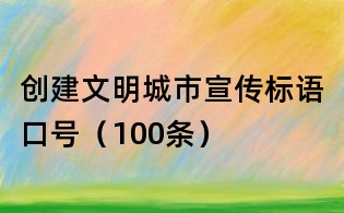 創(chuàng)建文明城市宣傳標(biāo)語(yǔ)口號(hào)（100條）