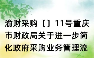 渝財采購〔〕11號重慶市財政局關于進一步簡化政府采購業務管理流程的通知
