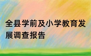 全縣學(xué)前及小學(xué)教育發(fā)展調(diào)查報(bào)告