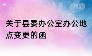 關于縣委辦公室辦公地點變更的函