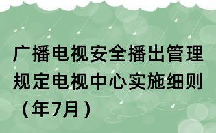 廣播電視安全播出管理規定電視中心實施細則（年7月）