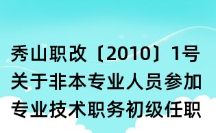 秀山職改〔2010〕1號(hào) 關(guān)于非本專(zhuān)業(yè)人員參加專(zhuān)業(yè)技術(shù)職務(wù)初級(jí)任職資格評(píng)審有關(guān)工作的通知
