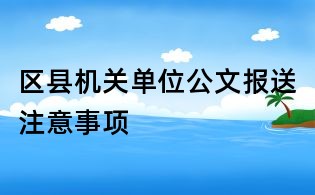 區(qū)縣機關(guān)單位公文報送注意事項