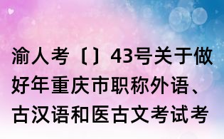 渝人考〔〕43號(hào)關(guān)于做好年重慶市職稱外語(yǔ)、古漢語(yǔ)和醫(yī)古文考試考務(wù)工作的通知