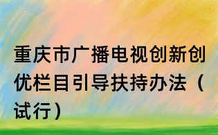 重慶市廣播電視創新創優欄目引導扶持辦法（試行）