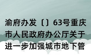 渝府辦發(fā)〔〕63號(hào)重慶市人民政府辦公廳關(guān)于進(jìn)一步加強(qiáng)城市地下管線規(guī)劃建設(shè)和管理工作的通知