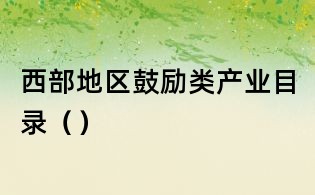 西部地區鼓勵類產業目錄()