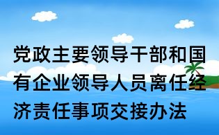 黨政主要領(lǐng)導(dǎo)干部和國有企業(yè)領(lǐng)導(dǎo)人員離任經(jīng)濟(jì)責(zé)任事項交接辦法