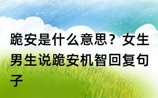 跪安是什么意思？女生男生說跪安機智回復句子