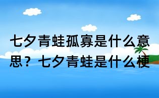 七夕青蛙孤寡是什么意思？七夕青蛙是什么梗